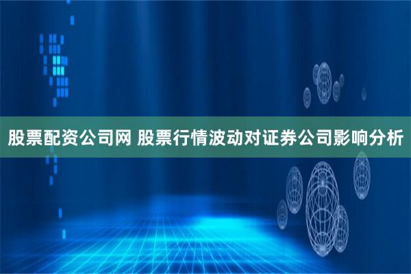 股票配资公司网 股票行情波动对证券公司影响分析