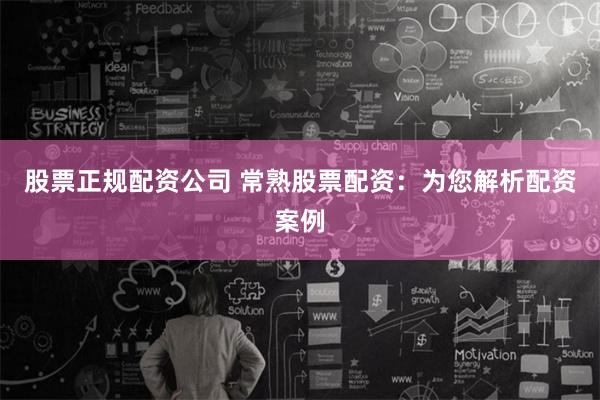 股票正规配资公司 常熟股票配资：为您解析配资案例