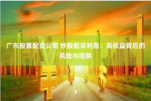 广东股票配资公司 炒股配资利息：高收益背后的风险与陷阱