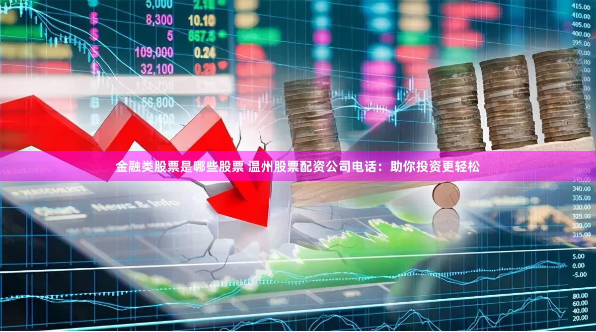 金融类股票是哪些股票 温州股票配资公司电话：助你投资更轻松