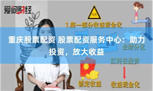 重庆股票配资 股票配资服务中心：助力投资，放大收益