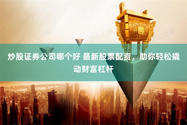 炒股证券公司哪个好 最新股票配资，助你轻松撬动财富杠杆