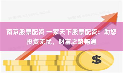 南京股票配资 一家天下股票配资：助您投资无忧，财富之路畅通