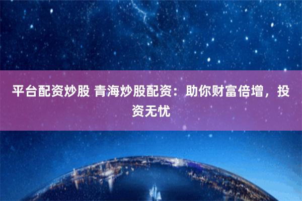 平台配资炒股 青海炒股配资：助你财富倍增，投资无忧
