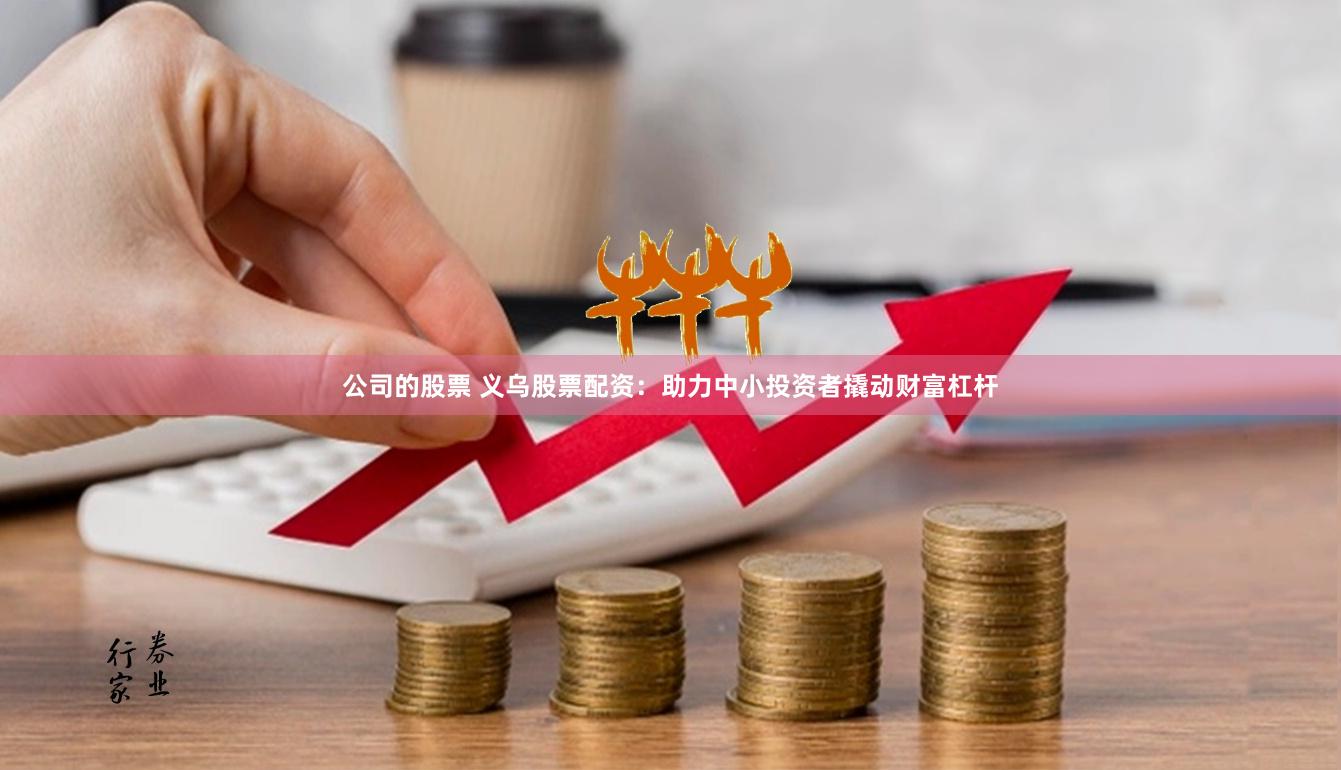 公司的股票 义乌股票配资：助力中小投资者撬动财富杠杆