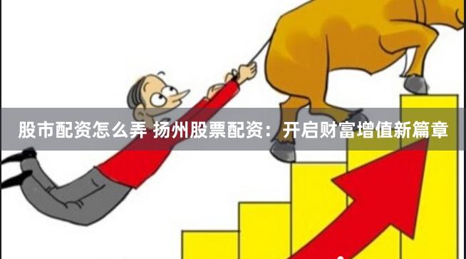 股市配资怎么弄 扬州股票配资：开启财富增值新篇章