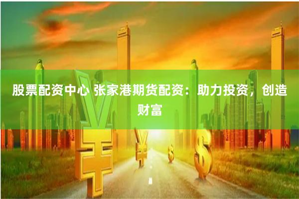 股票配资中心 张家港期货配资：助力投资，创造财富