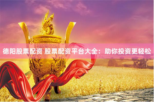 德阳股票配资 股票配资平台大全：助你投资更轻松