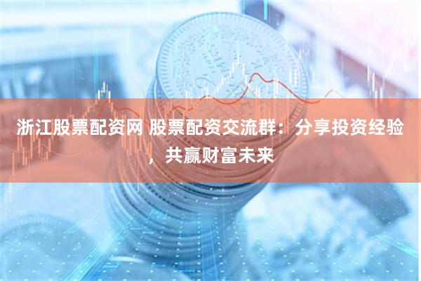 浙江股票配资网 股票配资交流群：分享投资经验，共赢财富未来