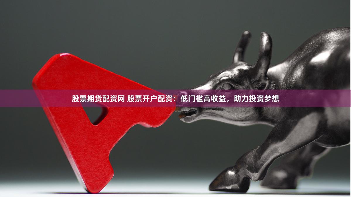 股票期货配资网 股票开户配资：低门槛高收益，助力投资梦想