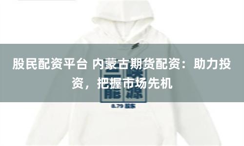 股民配资平台 内蒙古期货配资：助力投资，把握市场先机