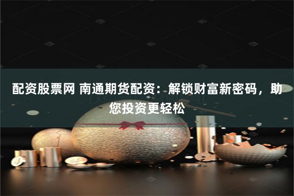 配资股票网 南通期货配资：解锁财富新密码，助您投资更轻松