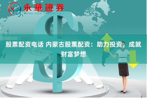 股票配资电话 内蒙古股票配资：助力投资，成就财富梦想