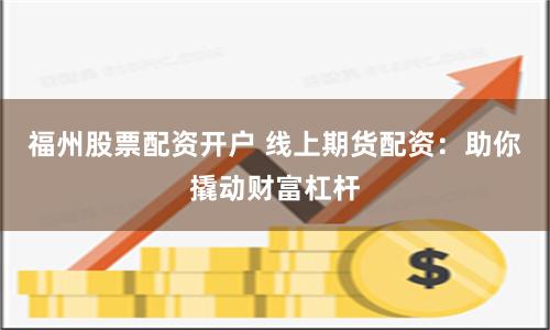 福州股票配资开户 线上期货配资：助你撬动财富杠杆