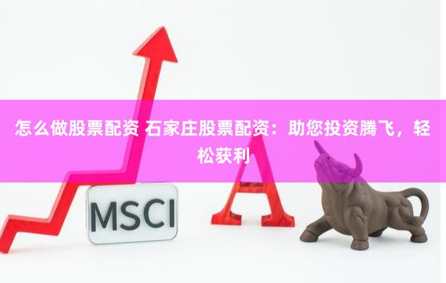 怎么做股票配资 石家庄股票配资：助您投资腾飞，轻松获利