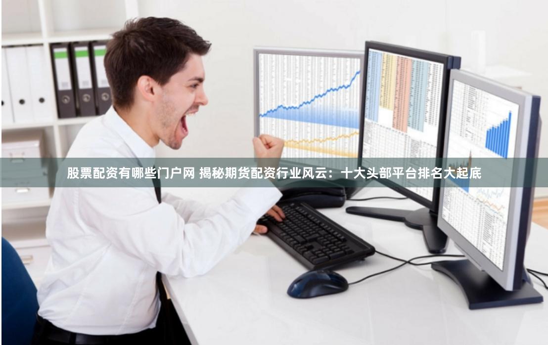 股票配资有哪些门户网 揭秘期货配资行业风云：十大头部平台排名大起底