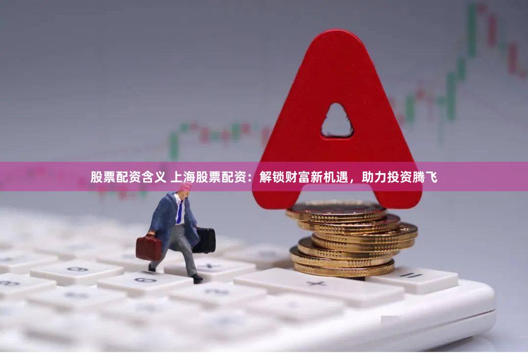 股票配资含义 上海股票配资：解锁财富新机遇，助力投资腾飞