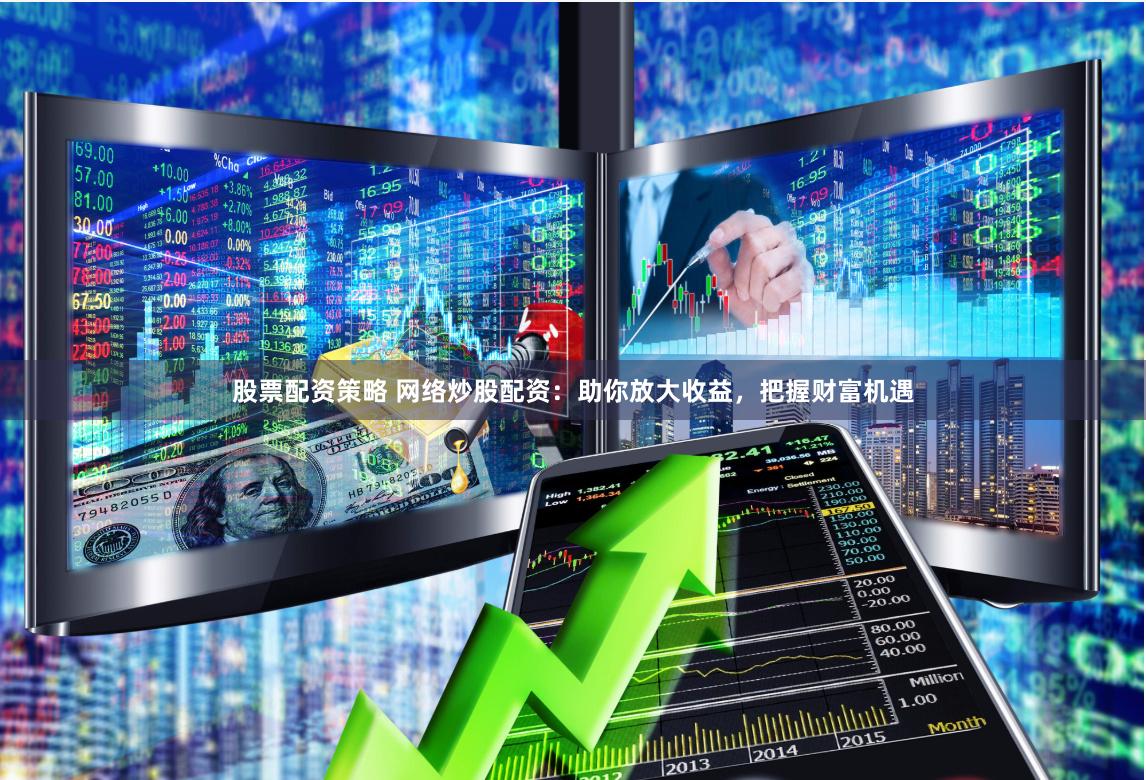 股票配资策略 网络炒股配资：助你放大收益，把握财富机遇