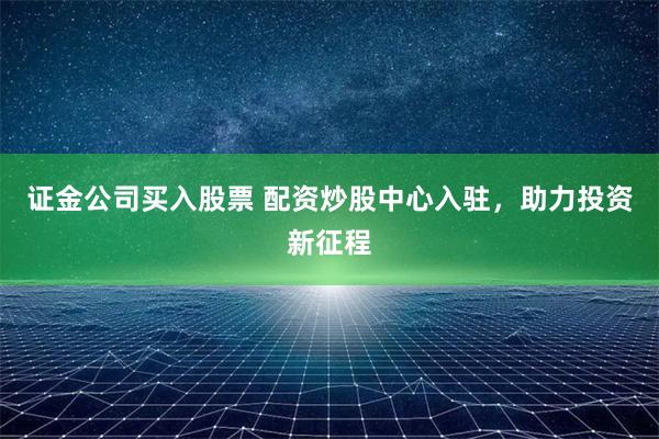 证金公司买入股票 配资炒股中心入驻，助力投资新征程
