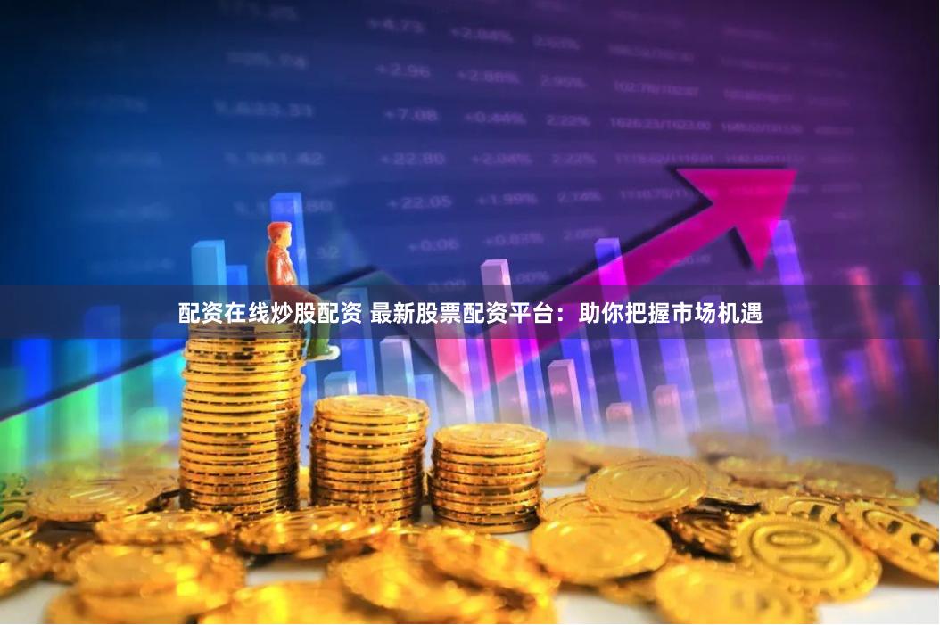 配资在线炒股配资 最新股票配资平台：助你把握市场机遇