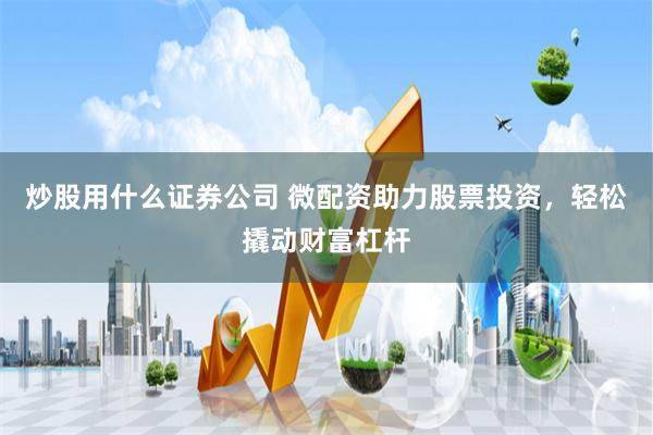 炒股用什么证券公司 微配资助力股票投资，轻松撬动财富杠杆