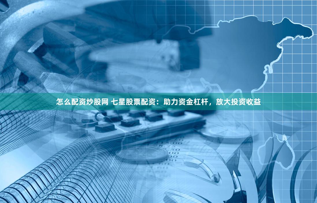 怎么配资炒股网 七星股票配资：助力资金杠杆，放大投资收益