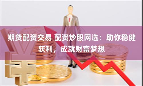 期货配资交易 配资炒股网选：助你稳健获利，成就财富梦想