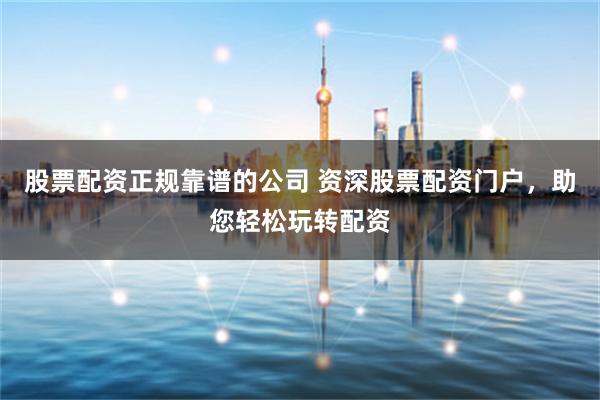 股票配资正规靠谱的公司 资深股票配资门户，助您轻松玩转配资