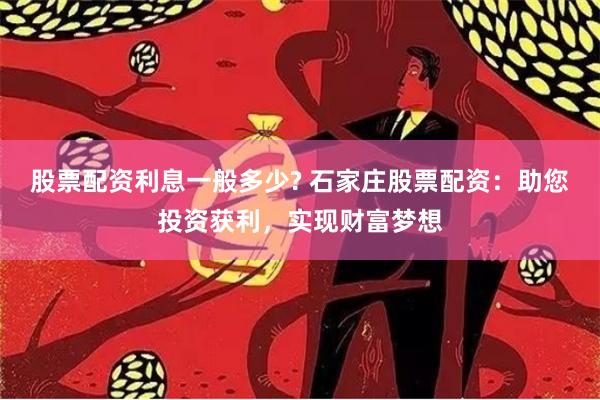 股票配资利息一般多少? 石家庄股票配资：助您投资获利，实现财富梦想