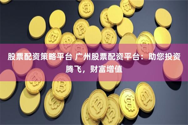股票配资策略平台 广州股票配资平台：助您投资腾飞，财富增值