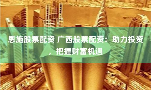 恩施股票配资 广西股票配资：助力投资，把握财富机遇