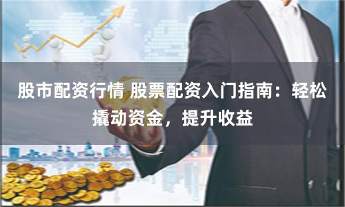 股市配资行情 股票配资入门指南：轻松撬动资金，提升收益