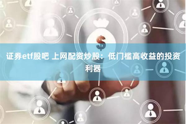 证券etf股吧 上网配资炒股：低门槛高收益的投资利器