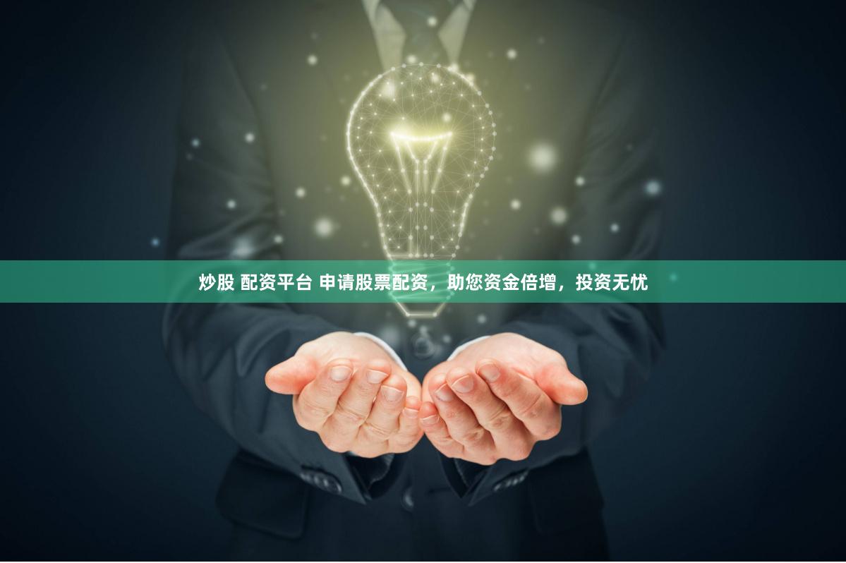炒股 配资平台 申请股票配资，助您资金倍增，投资无忧