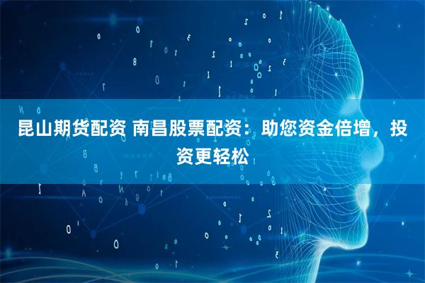 昆山期货配资 南昌股票配资：助您资金倍增，投资更轻松