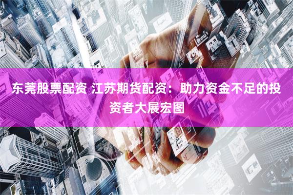 东莞股票配资 江苏期货配资：助力资金不足的投资者大展宏图