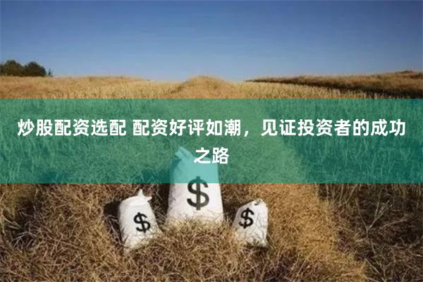 炒股配资选配 配资好评如潮，见证投资者的成功之路