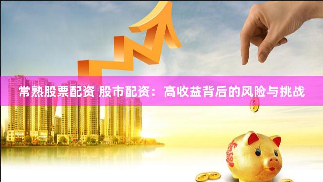 常熟股票配资 股市配资：高收益背后的风险与挑战