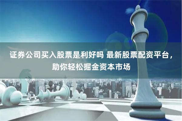 证券公司买入股票是利好吗 最新股票配资平台，助你轻松掘金资本市场
