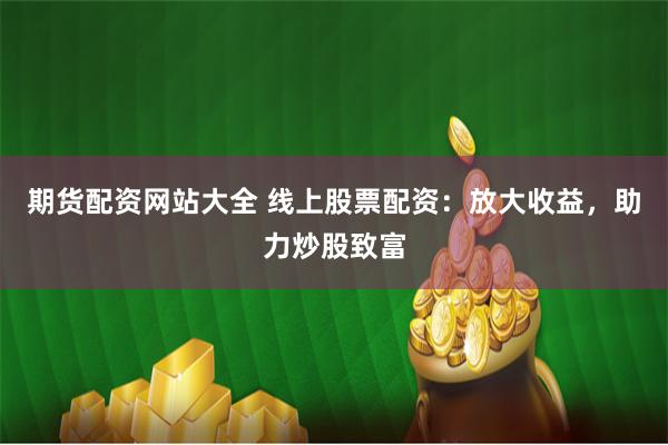 期货配资网站大全 线上股票配资：放大收益，助力炒股致富
