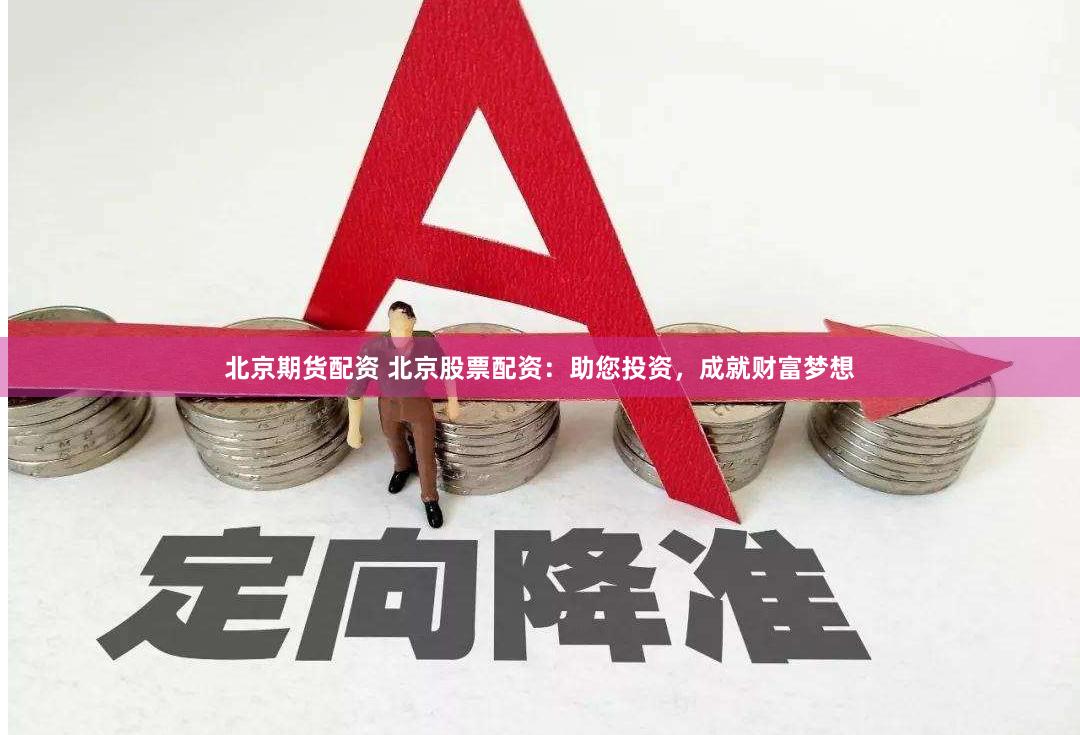 北京期货配资 北京股票配资：助您投资，成就财富梦想
