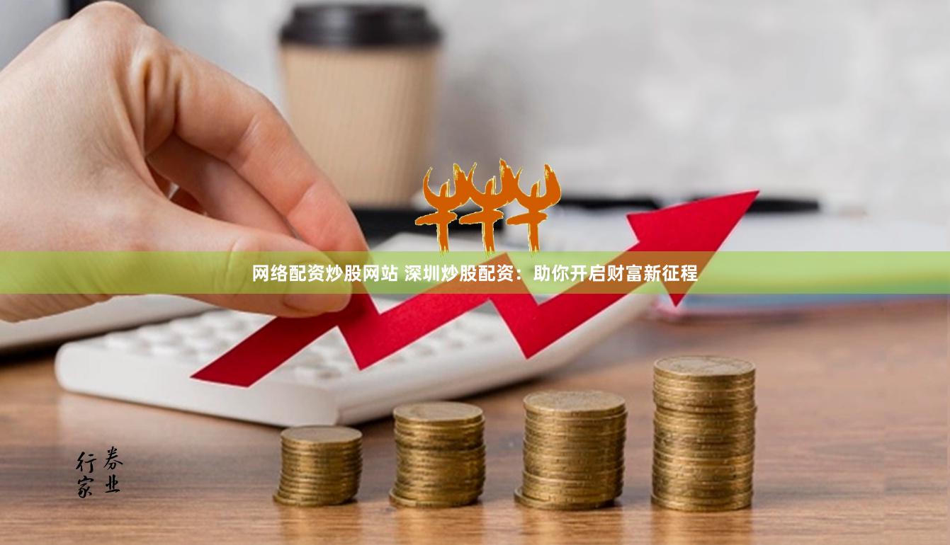 网络配资炒股网站 深圳炒股配资：助你开启财富新征程