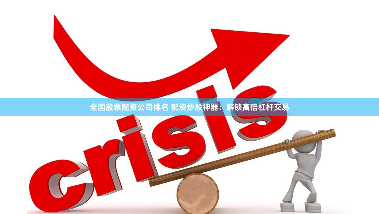 全国股票配资公司排名 配资炒股神器：解锁高倍杠杆交易