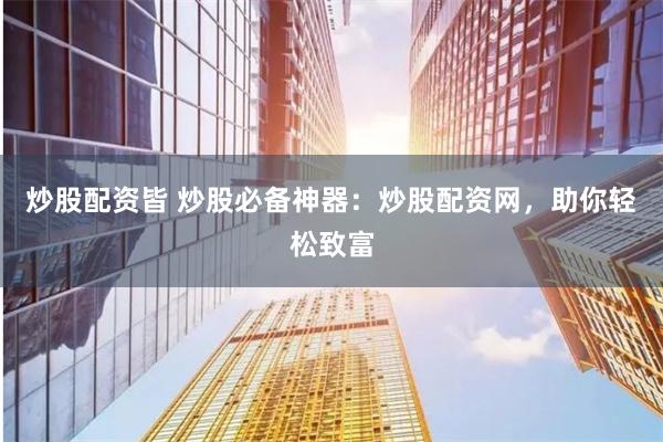 炒股配资皆 炒股必备神器：炒股配资网，助你轻松致富