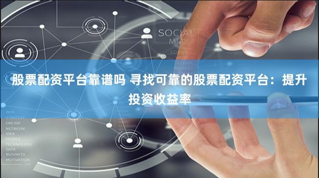 股票配资平台靠谱吗 寻找可靠的股票配资平台：提升投资收益率