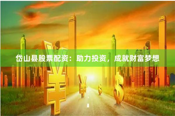 岱山县股票配资：助力投资，成就财富梦想