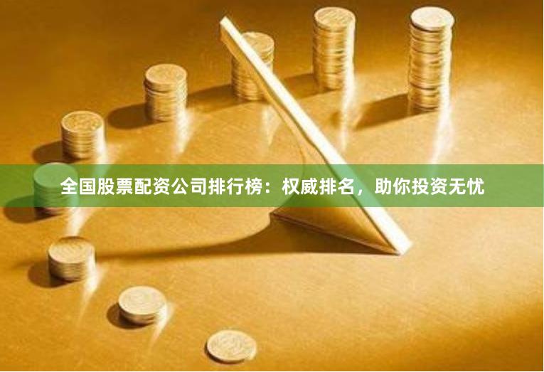 全国股票配资公司排行榜：权威排名，助你投资无忧