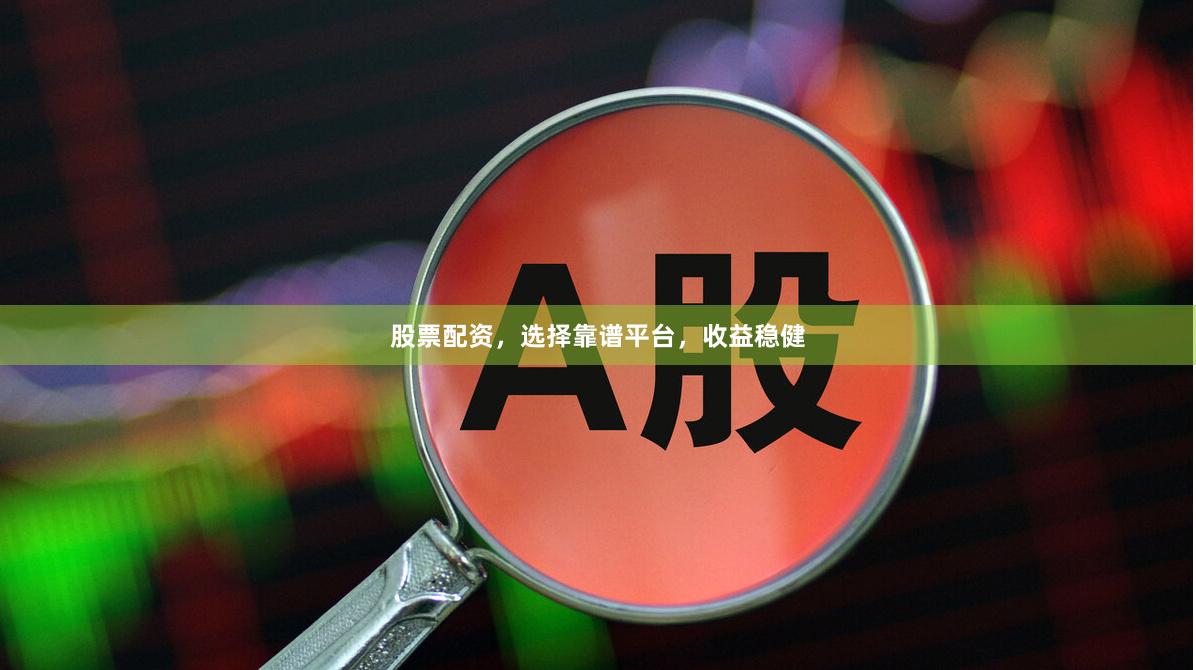 股票配资，选择靠谱平台，收益稳健
