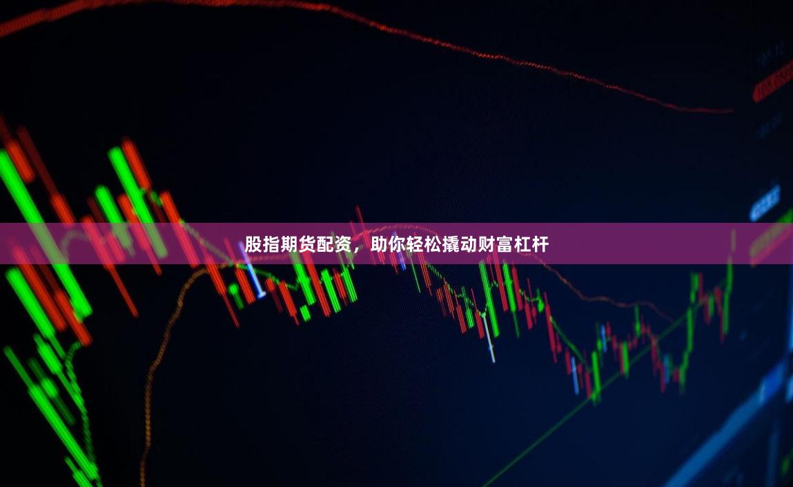 股指期货配资，助你轻松撬动财富杠杆
