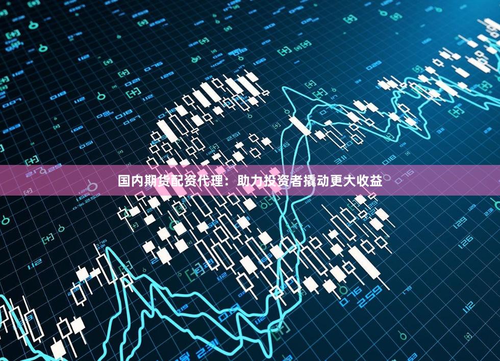 国内期货配资代理：助力投资者撬动更大收益